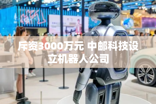 斥资3000万元 中邮科技设立机器人公司