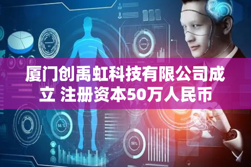 厦门创禹虹科技有限公司成立 注册资本50万人民币