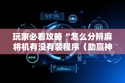 玩家必看攻略“怎么分辨麻将机有没有装程序（助赢神器通用版）