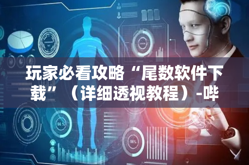玩家必看攻略“尾数软件下载”（详细透视教程）-哔哩哔哩