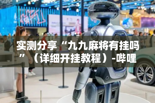 实测分享“九九麻将有挂吗”（详细开挂教程）-哔哩哔哩