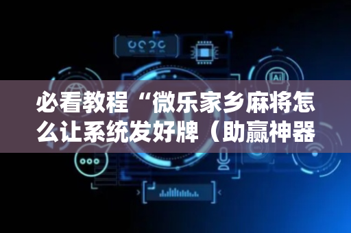 必看教程“微乐家乡麻将怎么让系统发好牌（助赢神器通用版）