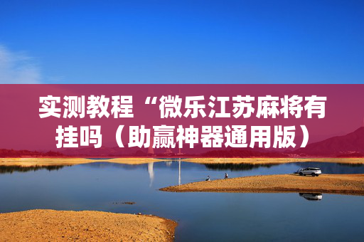 实测教程“微乐江苏麻将有挂吗（助赢神器通用版）