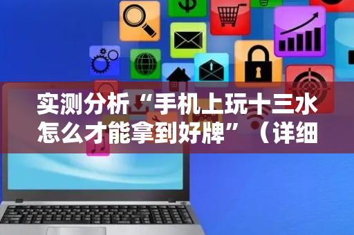 实测分析“手机上玩十三水怎么才能拿到好牌”（详细辅助教程）-哔哩哔哩