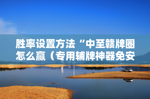 胜率设置方法“中至赣牌圈怎么赢（专用辅牌神器免安装）