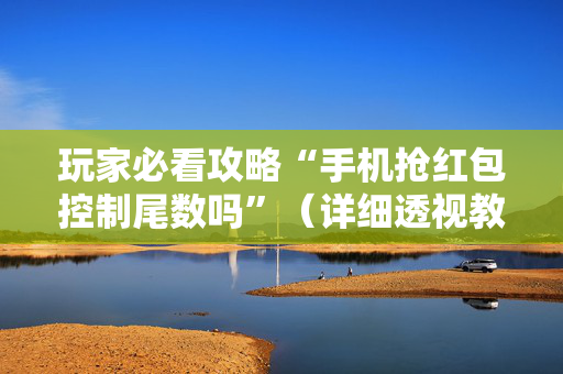 玩家必看攻略“手机抢红包控制尾数吗”（详细透视教程）-哔哩哔哩