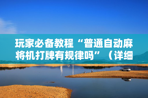 玩家必备教程“普通自动麻将机打牌有规律吗”（详细透视教程）-哔哩哔哩