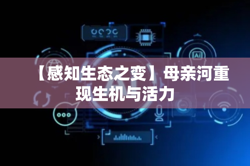 【感知生态之变】母亲河重现生机与活力