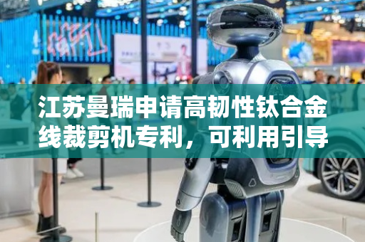 江苏曼瑞申请高韧性钛合金线裁剪机专利，可利用引导组件输送钛合金线被裁剪的一端