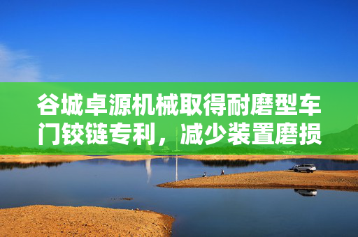 谷城卓源机械取得耐磨型车门铰链专利，减少装置磨损