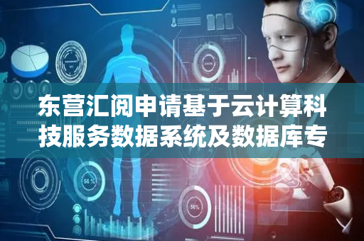 东营汇阅申请基于云计算科技服务数据系统及数据库专利，根据访问压力和关联子数据所属分类执行整流或分流推送