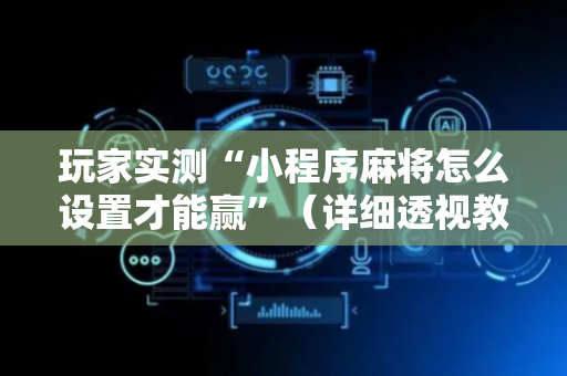 玩家实测“小程序麻将怎么设置才能赢”（详细透视教程）-哔哩哔哩