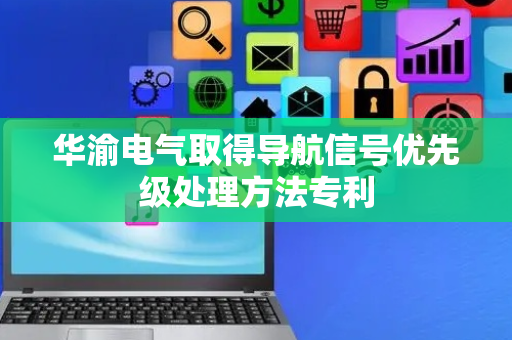 华渝电气取得导航信号优先级处理方法专利