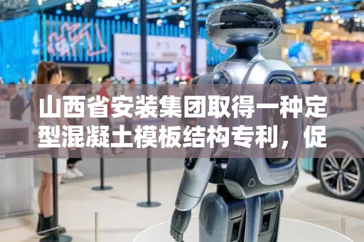 山西省安装集团取得一种定型混凝土模板结构专利，促使混凝土产生震动将其内部的气泡震动出来