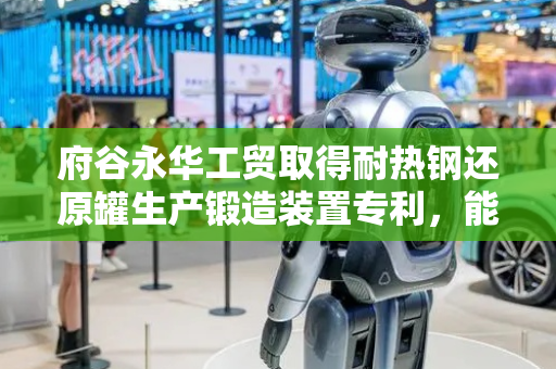 府谷永华工贸取得耐热钢还原罐生产锻造装置专利，能使装置对锻造材料不同位置进行锻压