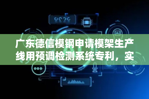 广东德信模钢申请模架生产线用预调检测系统专利，实现降低检测模架侧面平整度及高度误差率