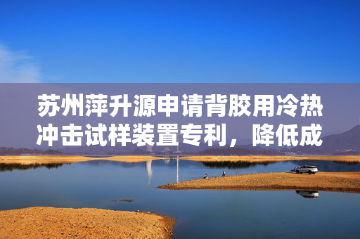 苏州萍升源申请背胶用冷热冲击试样装置专利，降低成本和设计难度