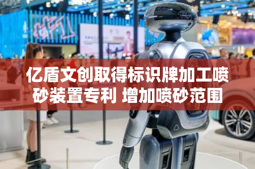 亿盾文创取得标识牌加工喷砂装置专利 增加喷砂范围
