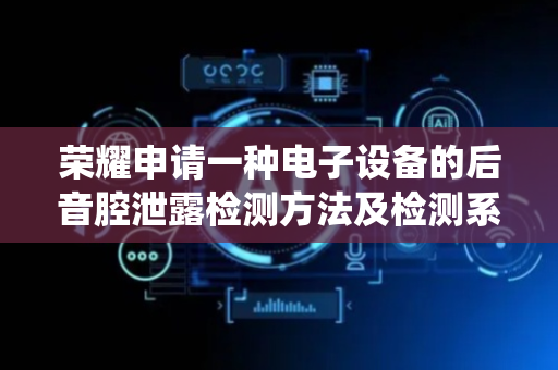 荣耀申请一种电子设备的后音腔泄露检测方法及检测系统专利，检测方法简单快速