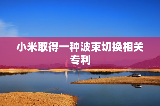 小米取得一种波束切换相关专利