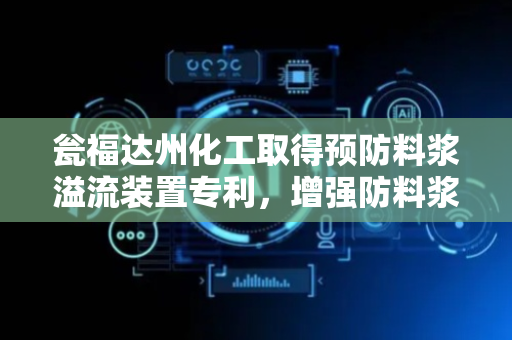 瓮福达州化工取得预防料浆溢流装置专利，增强防料浆溢流功能