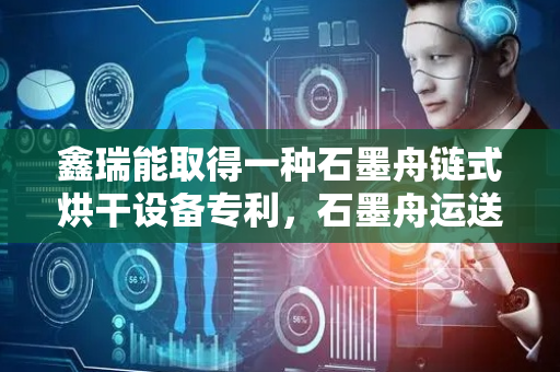 鑫瑞能取得一种石墨舟链式烘干设备专利，石墨舟运送稳定