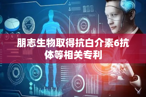 朋志生物取得抗白介素6抗体等相关专利
