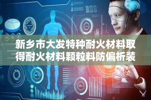 新乡市大发特种耐火材料取得耐火材料颗粒料防偏析装置专利，促进颗粒料的均匀混合