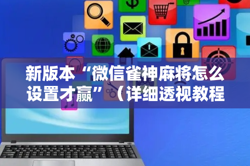 新版本“微信雀神麻将怎么设置才赢”（详细透视教程）-哔哩哔哩