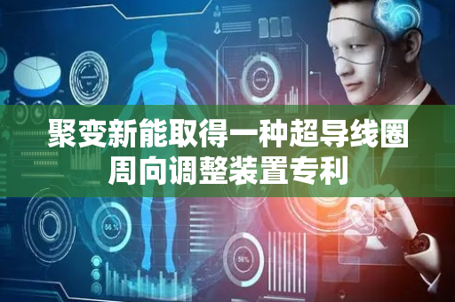 聚变新能取得一种超导线圈周向调整装置专利