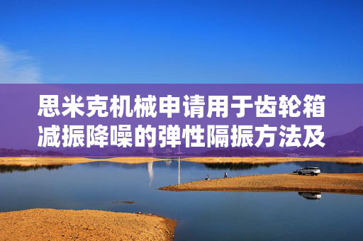 思米克机械申请用于齿轮箱减振降噪的弹性隔振方法及装置专利，逐渐消耗冲击能量