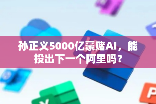 孙正义5000亿豪赌AI，能投出下一个阿里吗？