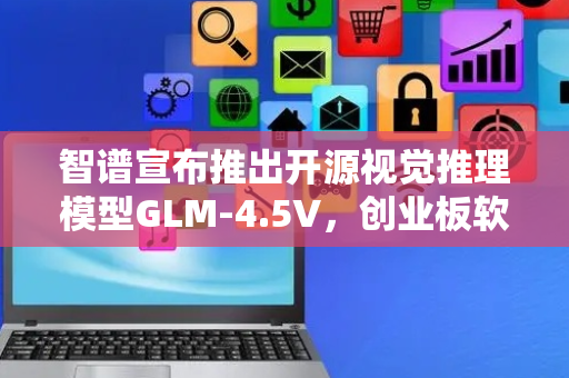 智谱宣布推出开源视觉推理模型GLM-4.5V，创业板软件ETF华夏（159256）持仓股顺网科技涨超3%