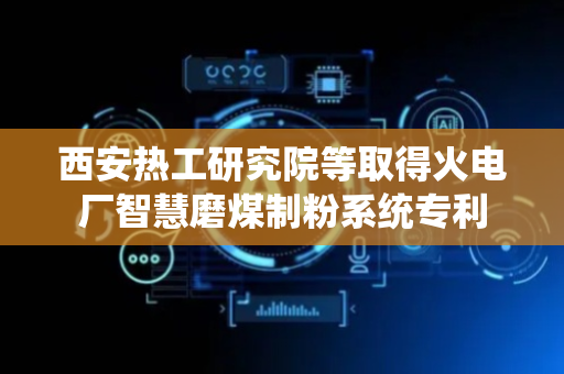 西安热工研究院等取得火电厂智慧磨煤制粉系统专利