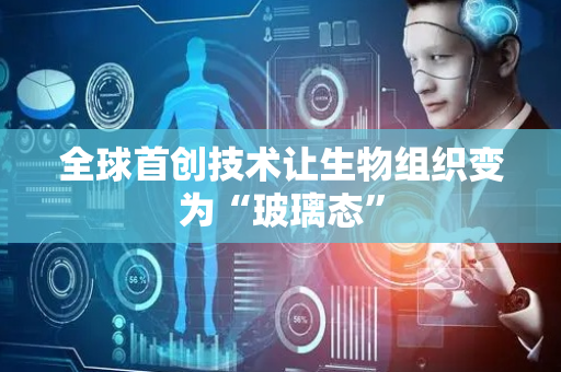 全球首创技术让生物组织变为“玻璃态”