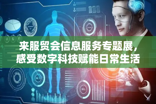 来服贸会信息服务专题展，感受数字科技赋能日常生活