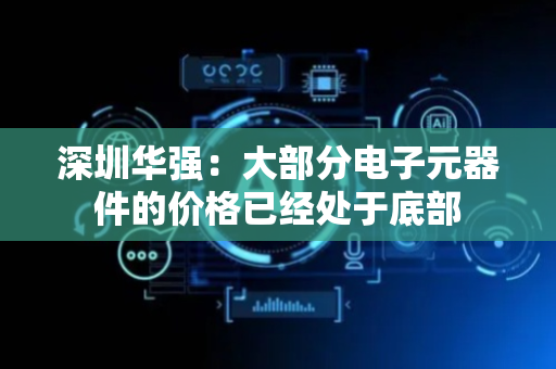 深圳华强：大部分电子元器件的价格已经处于底部