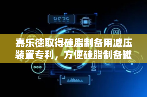 嘉乐德取得硅脂制备用减压装置专利，方便硅脂制备罐的气体减压