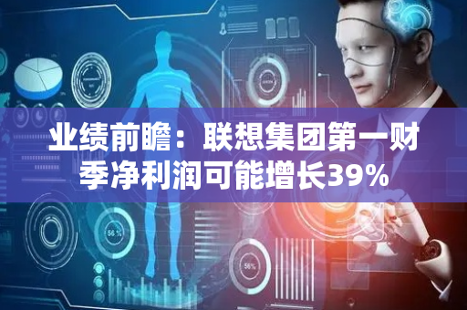 业绩前瞻：联想集团第一财季净利润可能增长39%