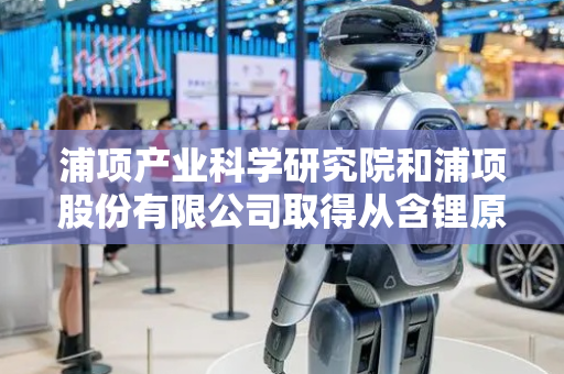 浦项产业科学研究院和浦项股份有限公司取得从含锂原料制备氢氧化锂方法专利