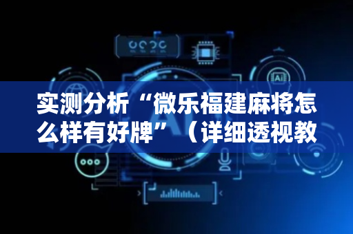 实测分析“微乐福建麻将怎么样有好牌”（详细透视教程）-哔哩哔哩