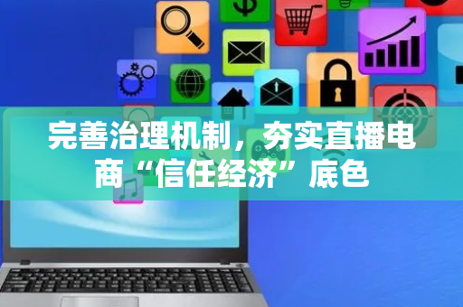 完善治理机制，夯实直播电商“信任经济”底色