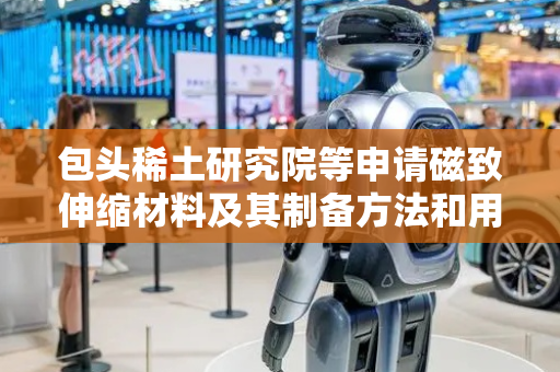 包头稀土研究院等申请磁致伸缩材料及其制备方法和用途专利，在较低的磁场强度下具有较好的磁致伸缩性能