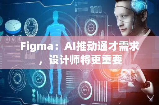 Figma：AI推动通才需求，设计师将更重要
