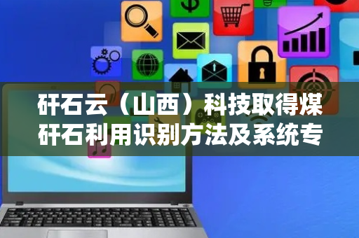 矸石云（山西）科技取得煤矸石利用识别方法及系统专利
