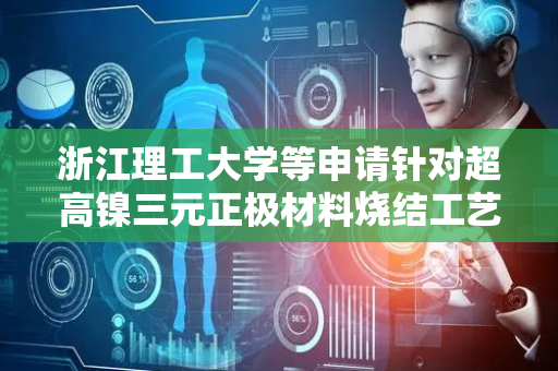 浙江理工大学等申请针对超高镍三元正极材料烧结工艺方法专利，克服超高镍三元正极材料臭氧烧结工艺中有臭氧泄露风险