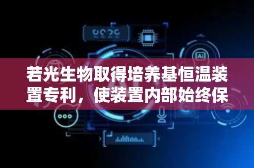若光生物取得培养基恒温装置专利，使装置内部始终保持一样温度