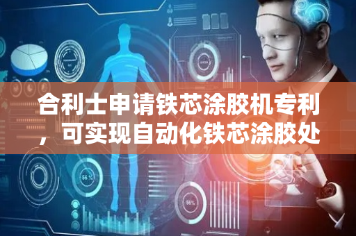 合利士申请铁芯涂胶机专利，可实现自动化铁芯涂胶处理，提高生产效率