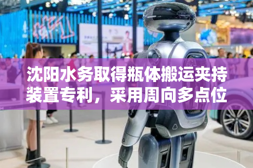 沈阳水务取得瓶体搬运夹持装置专利，采用周向多点位点夹持方式既满足夹持需求又能完整暴露瓶体侧壁
