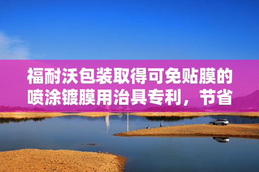 福耐沃包装取得可免贴膜的喷涂镀膜用治具专利，节省给镀膜面贴膜和撕膜两道工序